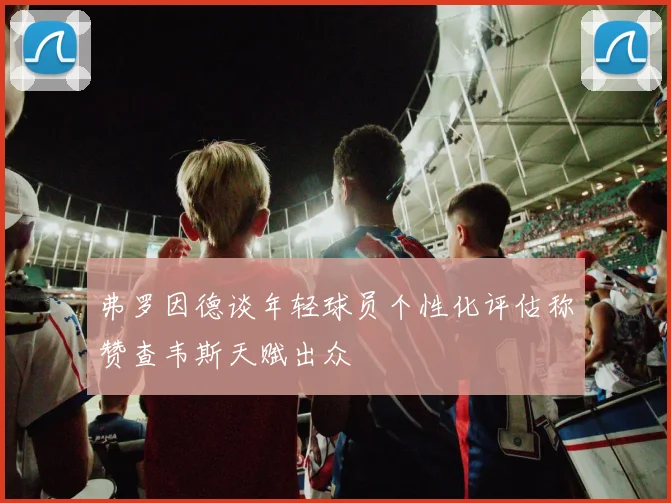 弗罗因德谈年轻球员个性化评估称赞查韦斯天赋出众