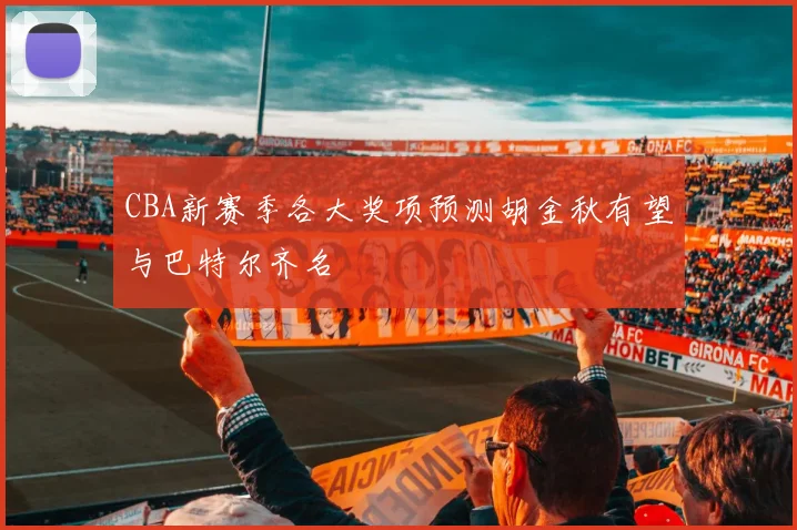 CBA新赛季各大奖项预测胡金秋有望与巴特尔齐名