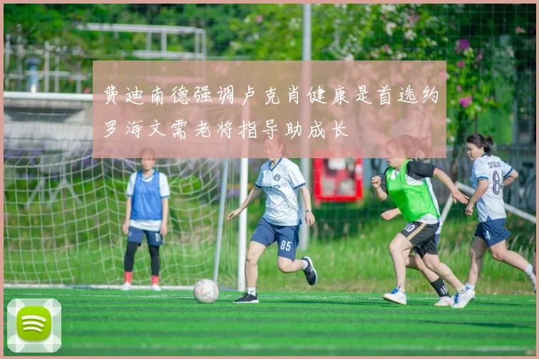 费迪南德强调卢克肖健康是首选约罗海文需老将指导助成长