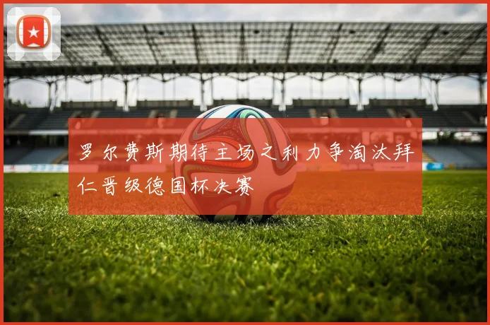 罗尔费斯期待主场之利力争淘汰拜仁晋级德国杯决赛
