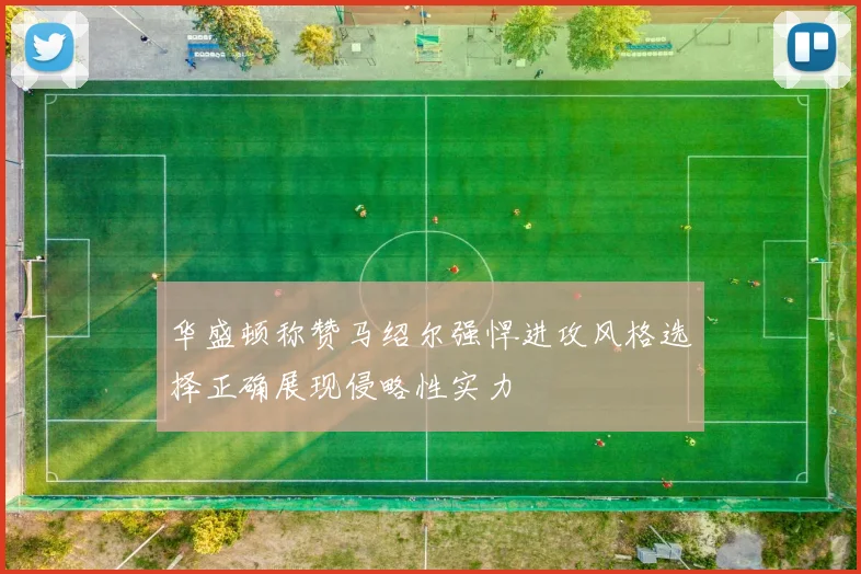 华盛顿称赞马绍尔强悍进攻风格选择正确展现侵略性实力
