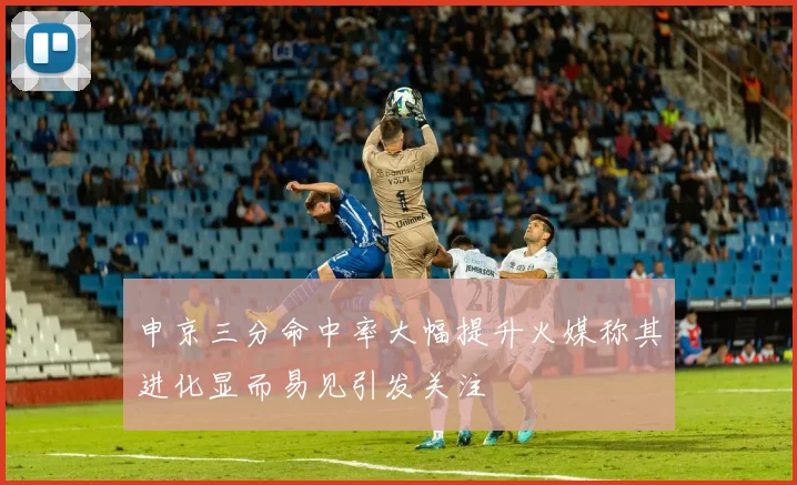 申京三分命中率大幅提升火媒称其进化显而易见引发关注