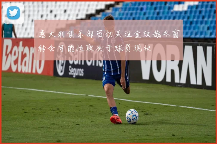 意大利俱乐部密切关注金玟哉冬窗转会可能性取决于球员现状