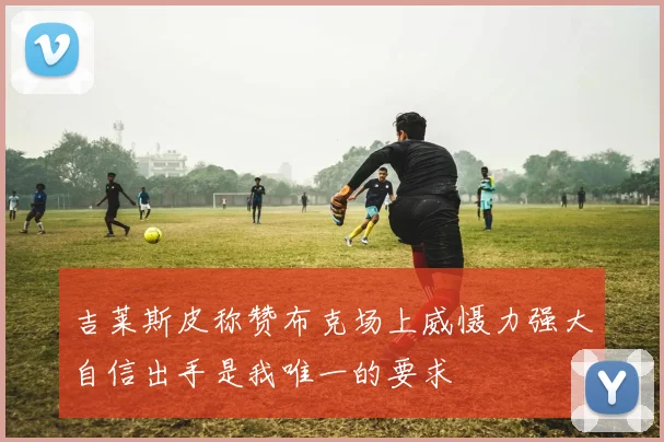 吉莱斯皮称赞布克场上威慑力强大自信出手是我唯一的要求