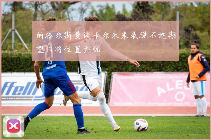 纳格尔斯曼谈卡尔未来表现不抱期望门将位置无忧