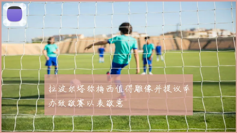 拉波尔塔称梅西值得雕像并提议举办致敬赛以表敬意