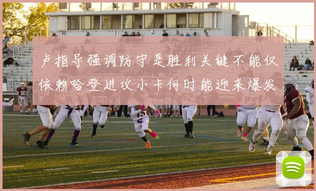 卢指导强调防守是胜利关键不能仅依赖哈登进攻小卡何时能迎来爆发成疑