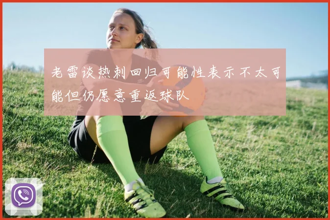 老雷谈热刺回归可能性表示不太可能但仍愿意重返球队