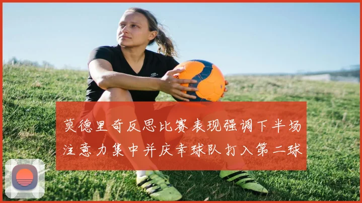 莫德里奇反思比赛表现强调下半场注意力集中并庆幸球队打入第二球