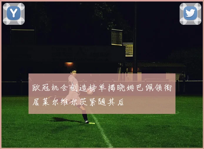 欧冠机会创造榜单揭晓姆巴佩领衔居莱尔维尔茨紧随其后