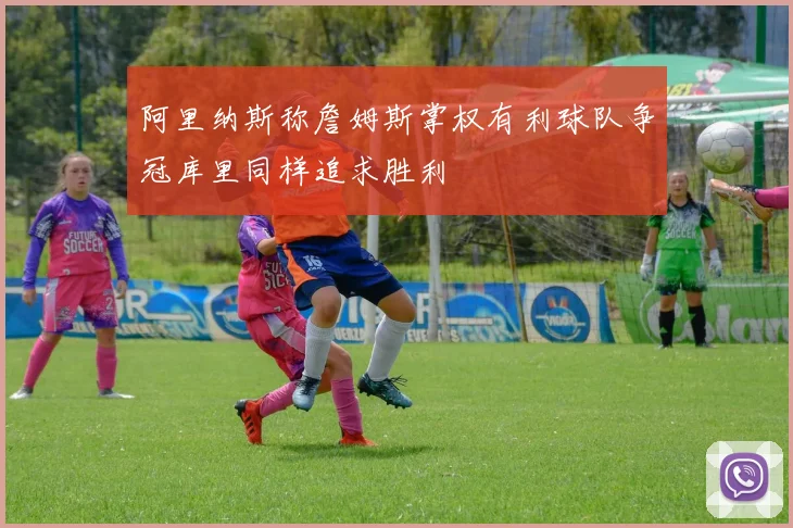 阿里纳斯称詹姆斯掌权有利球队争冠库里同样追求胜利