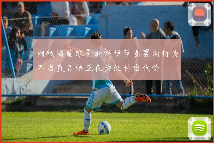 利物浦前球员批评伊萨克罢训行为不当直言他正在为此付出代价