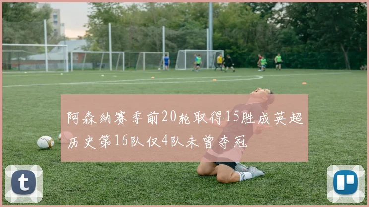 阿森纳赛季前20轮取得15胜成英超历史第16队仅4队未曾夺冠