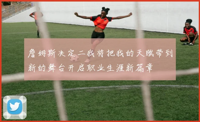 詹姆斯决定二我将把我的天赋带到新的舞台开启职业生涯新篇章