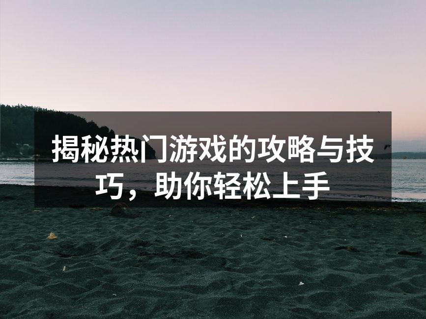 揭秘热门游戏的攻略与技巧，助你轻松上手