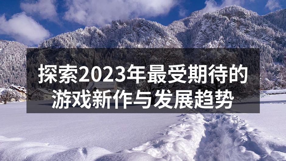 探索2023年最受期待的游戏新作与发展趋