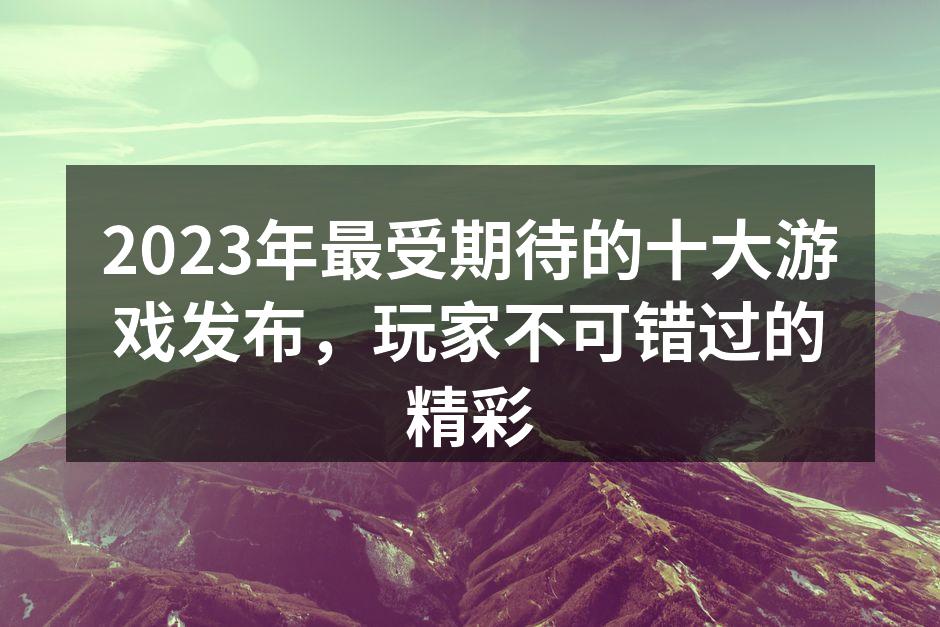 2023年最受期待的十大游戏发布，玩家不