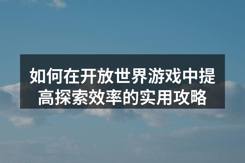 如何在开放世界游戏中提高探索效率的实用攻略