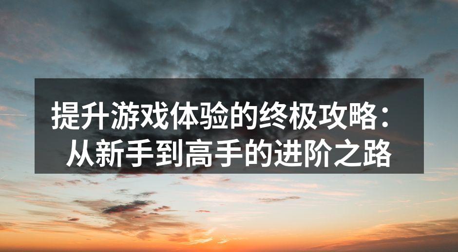 提升游戏体验的终极攻略：从新手到高手的进