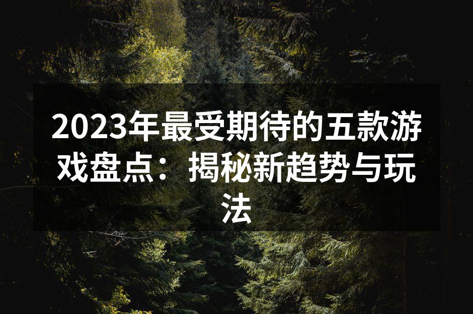 2023年最受期待的五款游戏盘点：揭秘新趋势与玩法