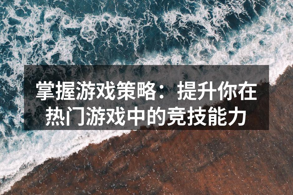 掌握游戏策略：提升你在热门游戏中的竞技能