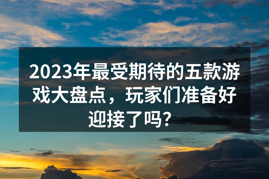 2023年最受期待的五款游戏大盘点，玩家
