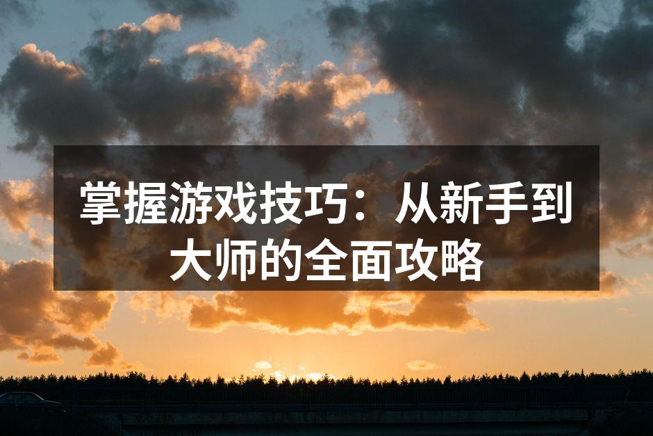掌握游戏技巧：从新手到大师的全面攻略